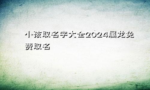 小孩取名字大全2024属龙免费取名