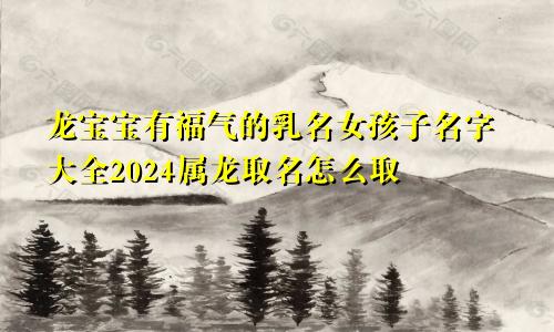 龙宝宝有福气的乳名女孩子名字大全2024属龙取名怎么取