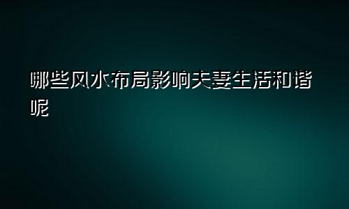 哪些风水布局影响夫妻生活和谐呢