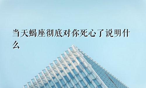 当天蝎座彻底对你死心了说明什么