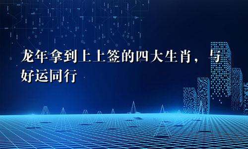 龙年拿到上上签的四大生肖，与好运同行