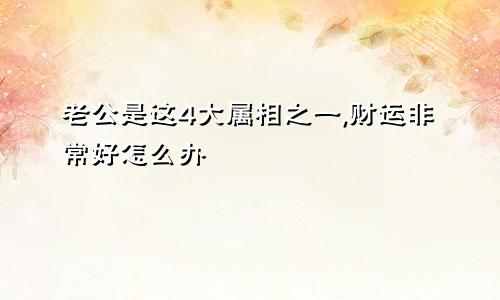 老公是这4大属相之一,财运非常好怎么办