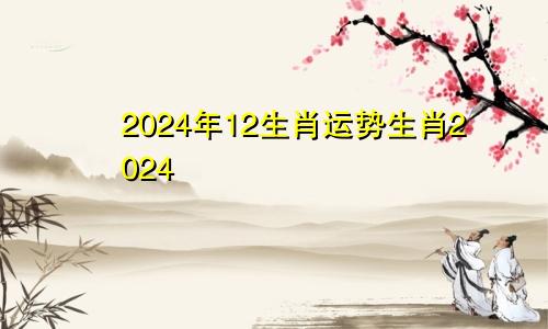 2024年12生肖运势生肖2024