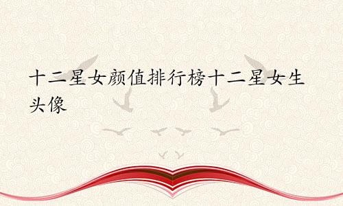 十二星女颜值排行榜十二星女生头像