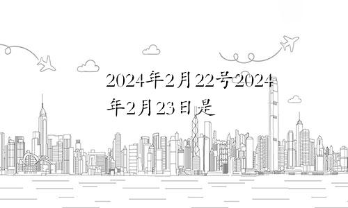 2024年2月22号2024年2月23日是