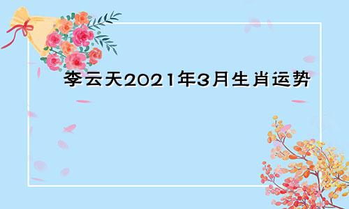 李云天2021年3月生肖运势