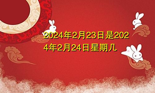 2024年2月23日是2024年2月24日星期几