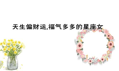 天生偏财运,福气多多的星座女