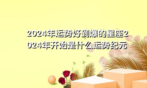 2024年运势好到爆的星座2024年开始是什么运势纪元