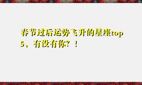春节过后运势飞升的星座top5,有没有你?!