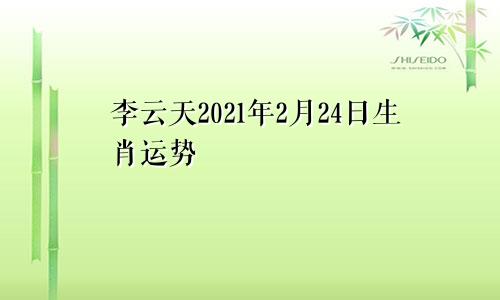 李云天2021年2月24日生肖运势
