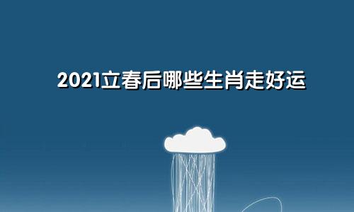 2021立春后哪些生肖走好运