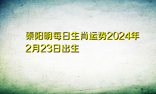 秦阳明每日生肖运势2024年2月23日出生