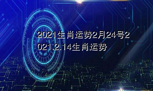 2021生肖运势2月24号2021.2.14生肖运势