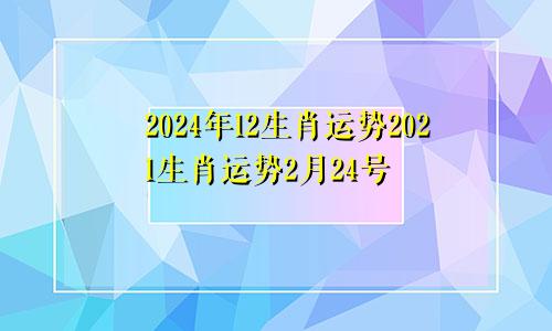 2024年12生肖运势2021生肖运势2月24号