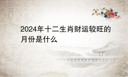 2024年十二生肖财运较旺的月份是什么