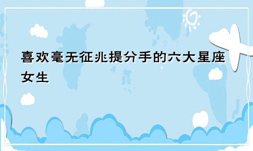 喜欢毫无征兆提分手的六大星座女生