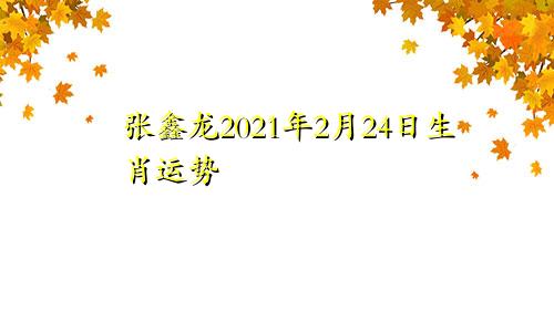 张鑫龙2021年2月24日生肖运势