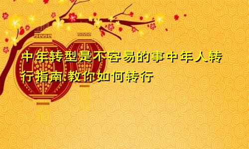 中年转型是不容易的事中年人转行指南:教你如何转行