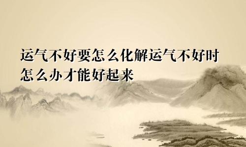运气不好要怎么化解运气不好时怎么办才能好起来