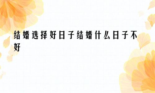 结婚选择好日子结婚什么日子不好