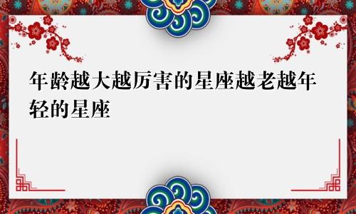 年龄越大越厉害的星座越老越年轻的星座