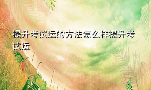 提升考试运的方法怎么样提升考试运