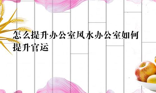 怎么提升办公室风水办公室如何提升官运