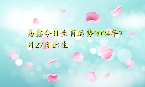 易鑫今日生肖运势2024年2月27日出生