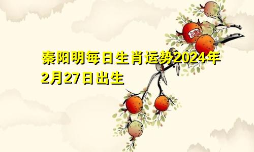 秦阳明每日生肖运势2024年2月27日出生