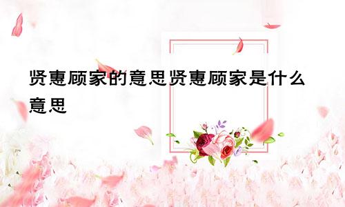 贤惠顾家的意思贤惠顾家是什么意思