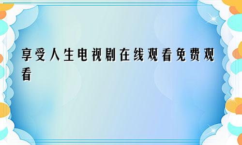 享受人生电视剧在线观看免费观看