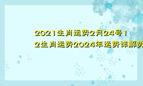 2021生肖运势2月24号12生肖运势2024年运势详解势详解