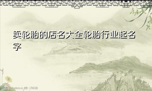 卖轮胎的店名大全轮胎行业起名字