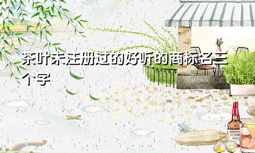 茶叶未注册过的好听的商标名三个字