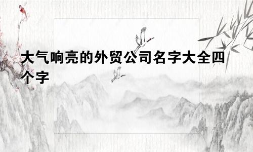 大气响亮的外贸公司名字大全四个字
