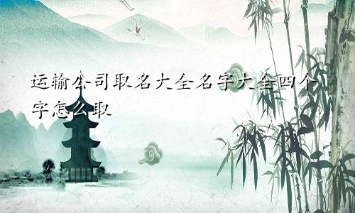运输公司取名大全名字大全四个字怎么取
