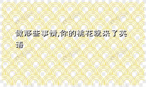 做那些事情,你的桃花就来了英语