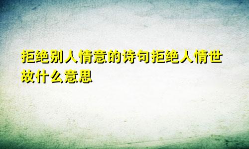 拒绝别人情意的诗句拒绝人情世故什么意思