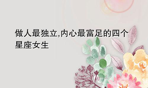 做人最独立,内心最富足的四个星座女生