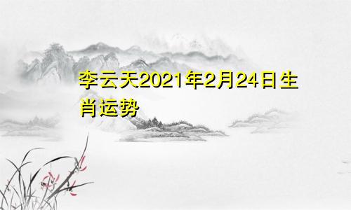 李云天2021年2月24日生肖运势