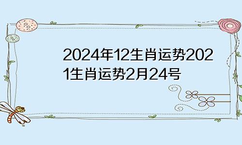2024年12生肖运势2021生肖运势2月24号