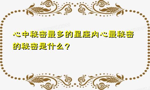 心中秘密最多的星座内心最秘密的秘密是什么?