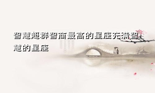 智慧超群智商最高的星座充满智慧的星座
