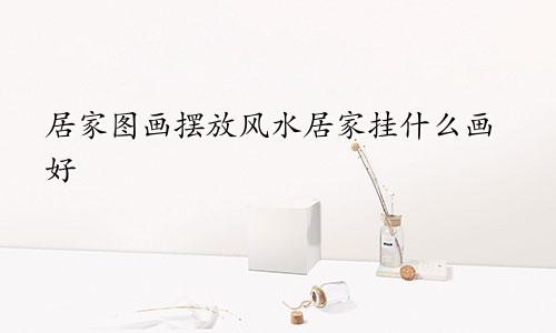 居家图画摆放风水居家挂什么画好