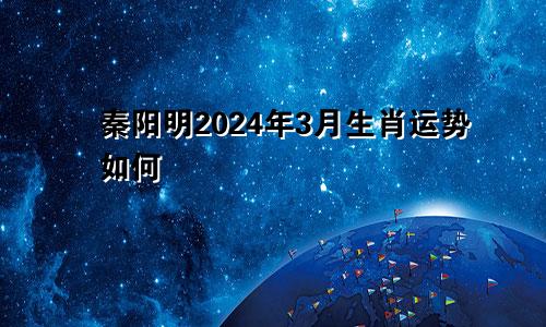 秦阳明2024年3月生肖运势如何