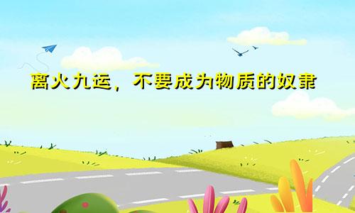 离火九运,不要成为物质的奴隶