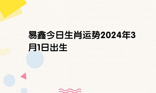 易鑫今日生肖运势2024年3月1日出生