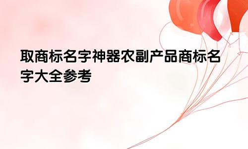 取商标名字神器农副产品商标名字大全参考