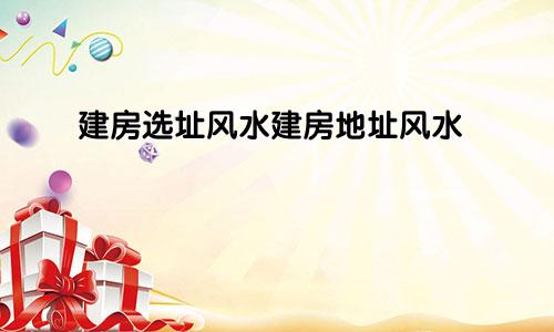 建房选址风水建房地址风水
